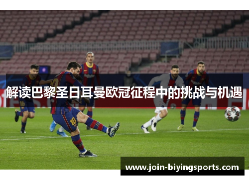 解读巴黎圣日耳曼欧冠征程中的挑战与机遇 解读巴黎圣日耳曼欧冠征程中的挑战与机遇